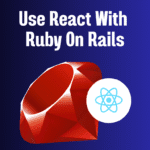 React ko Ruby on Rails ke Saath Istemal Karne ka Tarika.